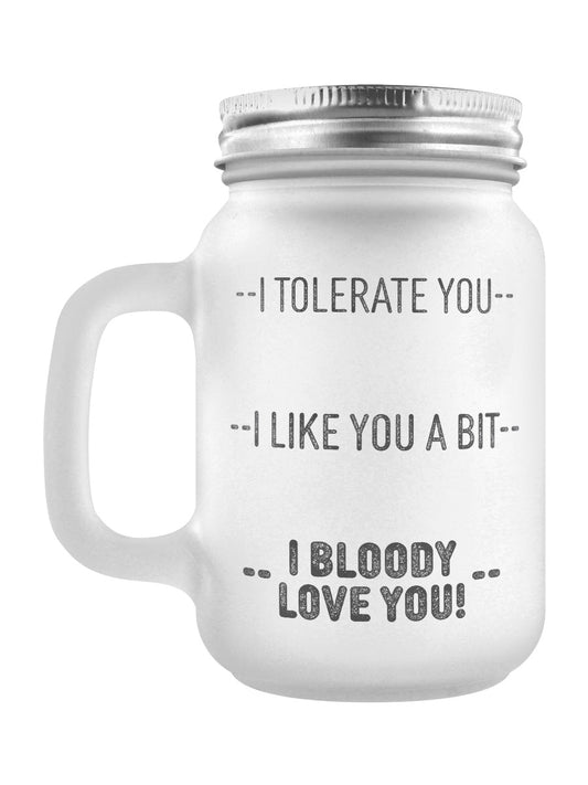 I Tolerate You, I Like You A Bit, I Bloody Love You! Frosted Glass Mason Jar (GSM044)
